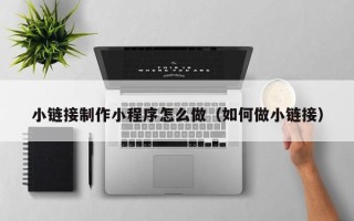 淮安小链接制作小程序怎么做（如何做小链接）