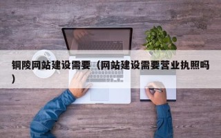 淮安铜陵网站建设需要（网站建设需要营业执照吗）