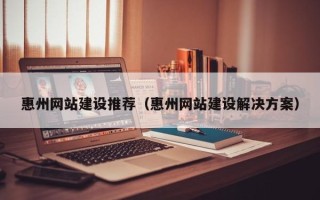 淮安惠州网站建设推荐（惠州网站建设解决方案）