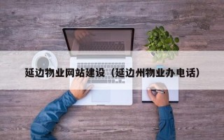 淮安延边物业网站建设（延边州物业办电话）