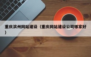 淮安重庆滨州网站建设（重庆网站建设公司哪家好）