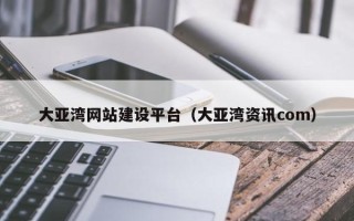 淮安大亚湾网站建设平台（大亚湾资讯com）