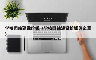 淮安学校网站建设价钱（学校网站建设价钱怎么算）