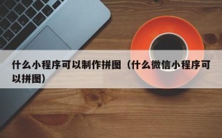 淮安什么小程序可以制作拼图（什么微信小程序可以拼图）