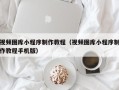 淮安视频图库小程序制作教程（视频图库小程序制作教程手机版）
