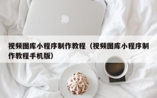 淮安视频图库小程序制作教程（视频图库小程序制作教程手机版）