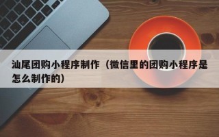 淮安汕尾团购小程序制作（微信里的团购小程序是怎么制作的）